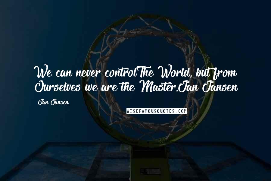 Jan Jansen Quotes: We can never controlThe World, but from Ourselves we are the Master.Jan Jansen