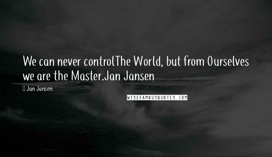 Jan Jansen Quotes: We can never controlThe World, but from Ourselves we are the Master.Jan Jansen