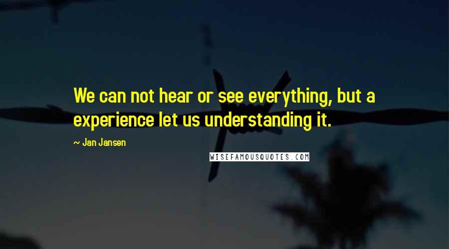 Jan Jansen Quotes: We can not hear or see everything, but a experience let us understanding it.