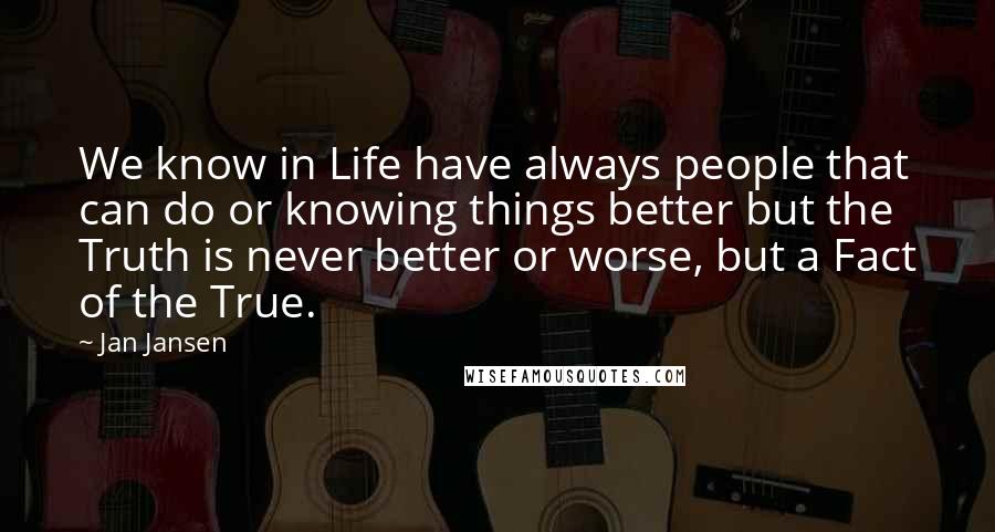 Jan Jansen Quotes: We know in Life have always people that can do or knowing things better but the Truth is never better or worse, but a Fact of the True.