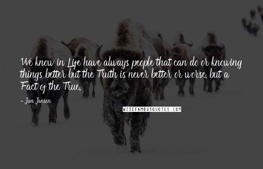 Jan Jansen Quotes: We know in Life have always people that can do or knowing things better but the Truth is never better or worse, but a Fact of the True.