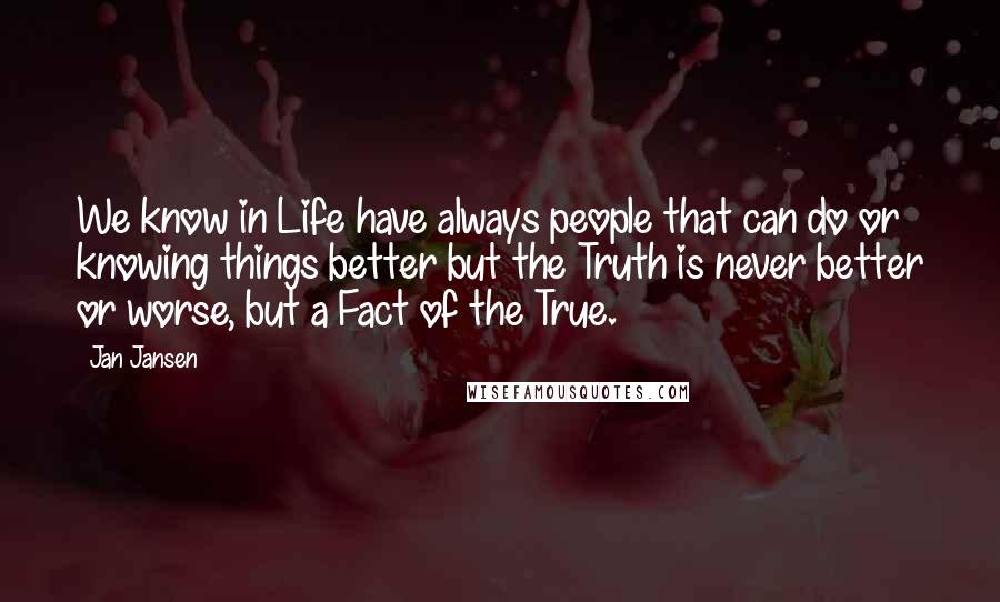 Jan Jansen Quotes: We know in Life have always people that can do or knowing things better but the Truth is never better or worse, but a Fact of the True.