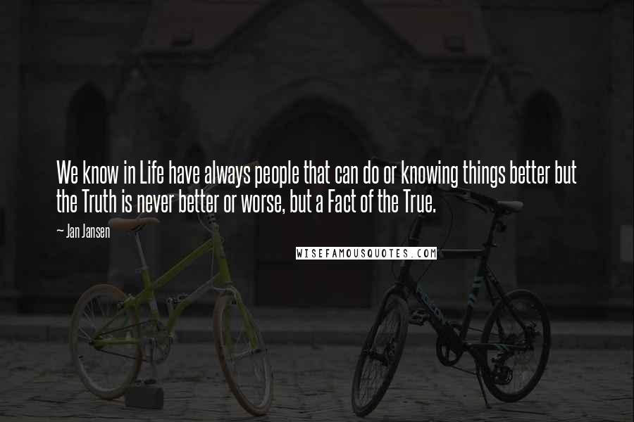 Jan Jansen Quotes: We know in Life have always people that can do or knowing things better but the Truth is never better or worse, but a Fact of the True.