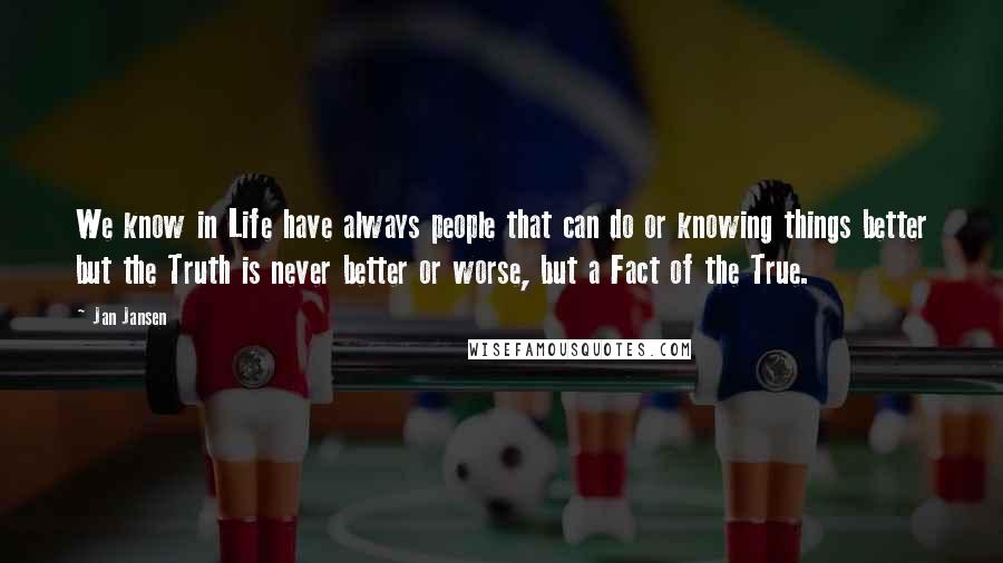 Jan Jansen Quotes: We know in Life have always people that can do or knowing things better but the Truth is never better or worse, but a Fact of the True.