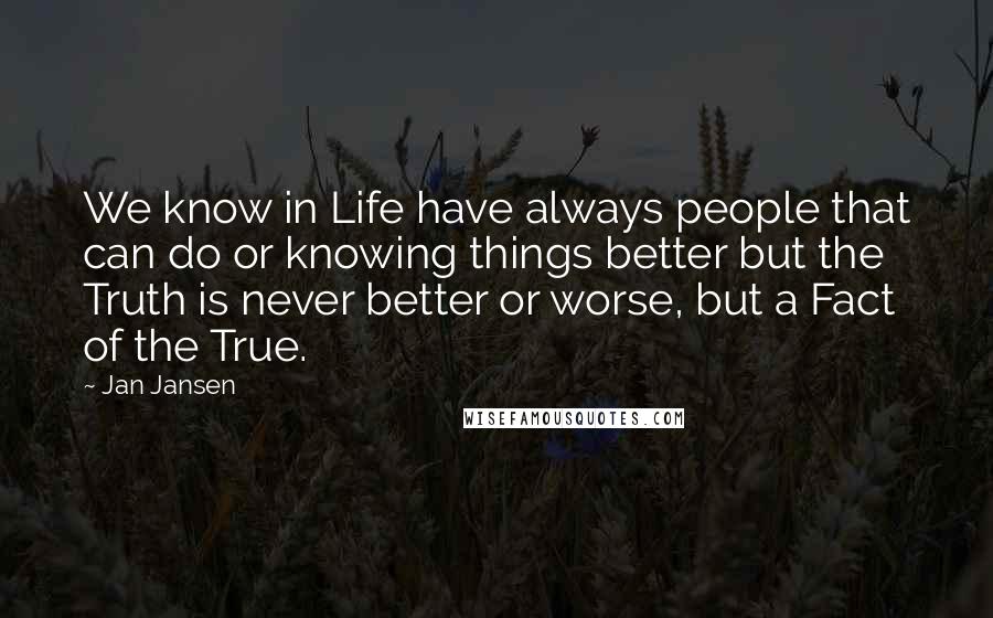 Jan Jansen Quotes: We know in Life have always people that can do or knowing things better but the Truth is never better or worse, but a Fact of the True.