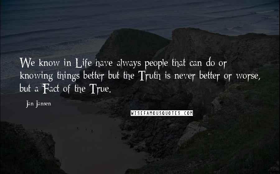Jan Jansen Quotes: We know in Life have always people that can do or knowing things better but the Truth is never better or worse, but a Fact of the True.