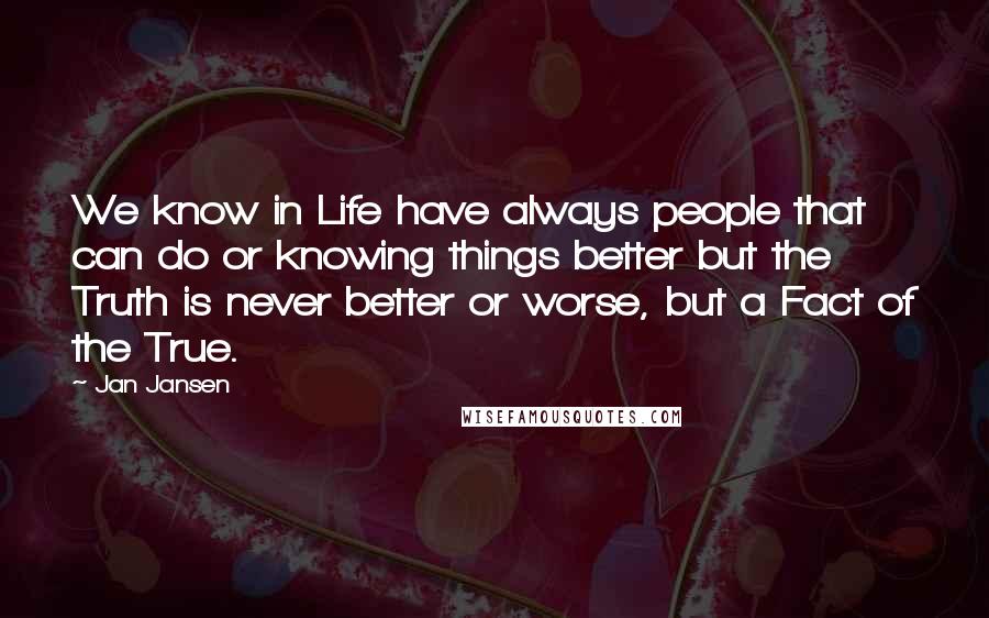 Jan Jansen Quotes: We know in Life have always people that can do or knowing things better but the Truth is never better or worse, but a Fact of the True.