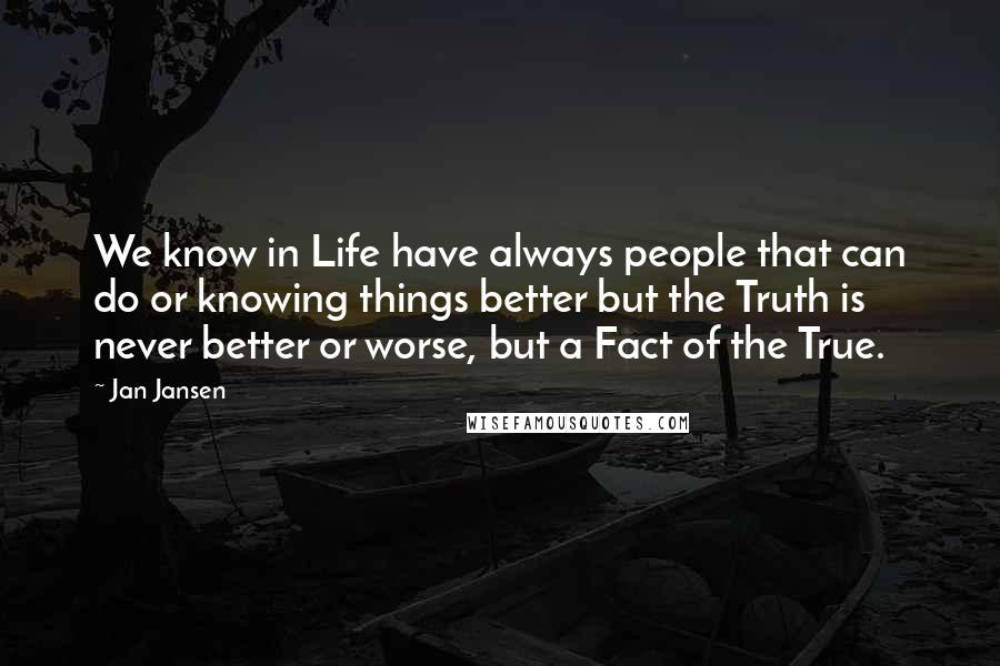 Jan Jansen Quotes: We know in Life have always people that can do or knowing things better but the Truth is never better or worse, but a Fact of the True.