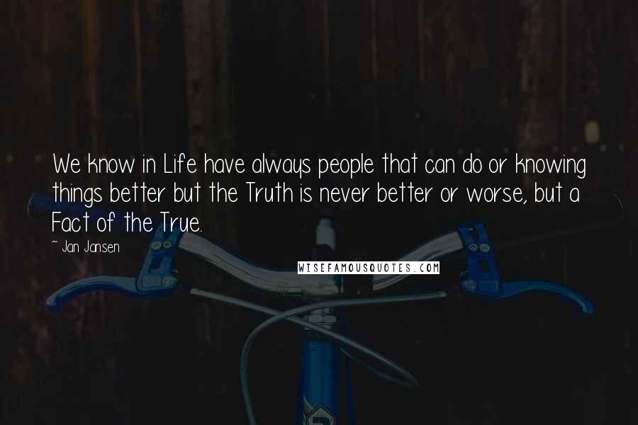 Jan Jansen Quotes: We know in Life have always people that can do or knowing things better but the Truth is never better or worse, but a Fact of the True.