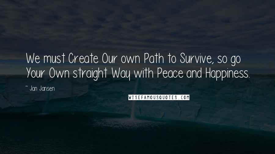 Jan Jansen Quotes: We must Create Our own Path to Survive, so go Your Own straight Way with Peace and Happiness.