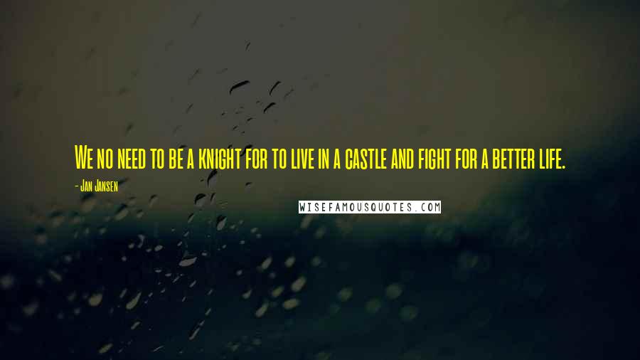 Jan Jansen Quotes: We no need to be a knight for to live in a castle and fight for a better life.
