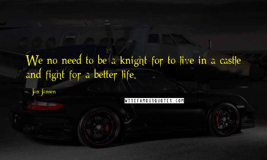 Jan Jansen Quotes: We no need to be a knight for to live in a castle and fight for a better life.