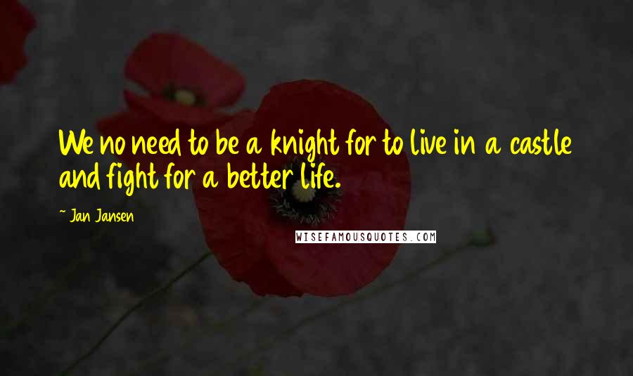 Jan Jansen Quotes: We no need to be a knight for to live in a castle and fight for a better life.
