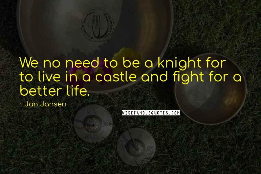 Jan Jansen Quotes: We no need to be a knight for to live in a castle and fight for a better life.