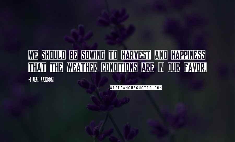Jan Jansen Quotes: we should be sowing to harvest and happiness that the weather conditions are in our favor.