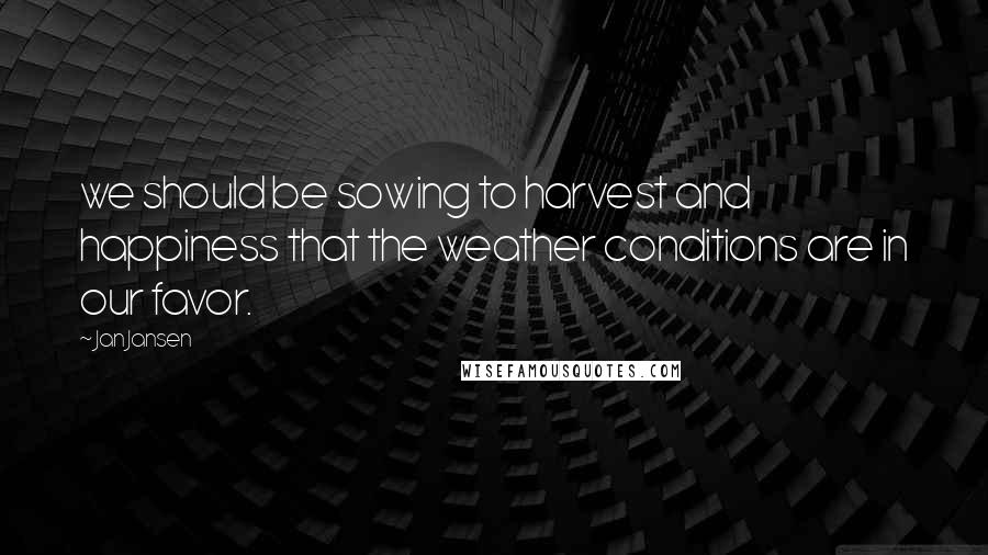 Jan Jansen Quotes: we should be sowing to harvest and happiness that the weather conditions are in our favor.