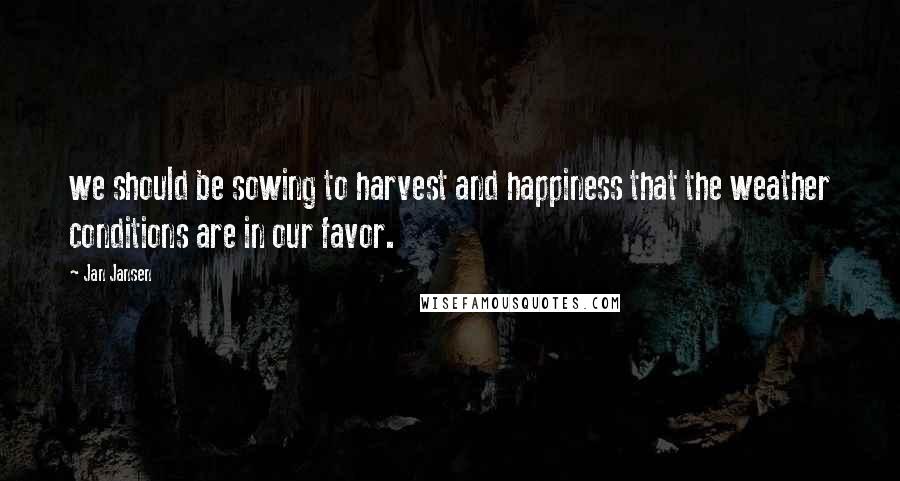 Jan Jansen Quotes: we should be sowing to harvest and happiness that the weather conditions are in our favor.