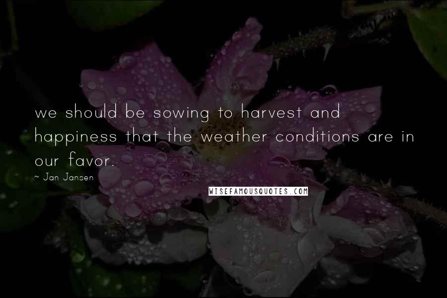 Jan Jansen Quotes: we should be sowing to harvest and happiness that the weather conditions are in our favor.