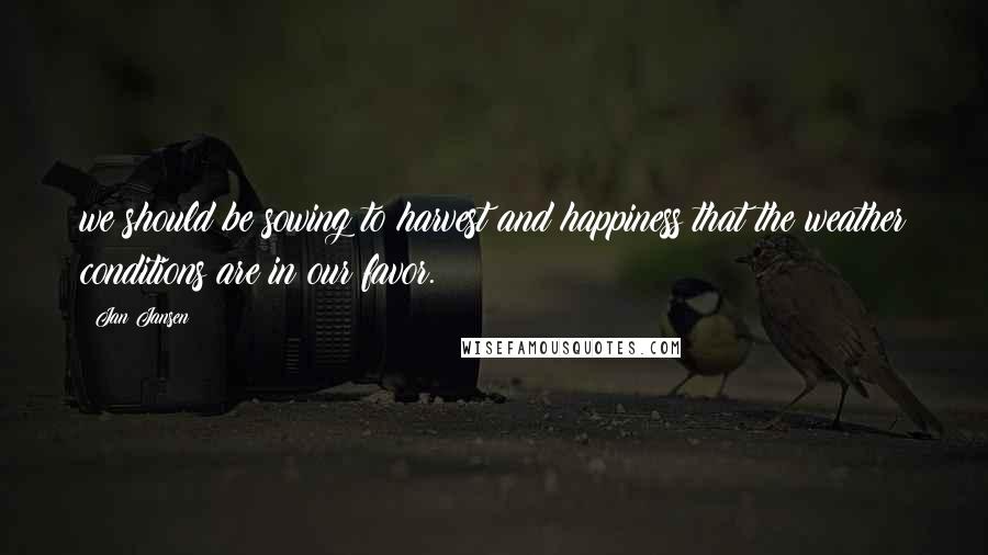 Jan Jansen Quotes: we should be sowing to harvest and happiness that the weather conditions are in our favor.