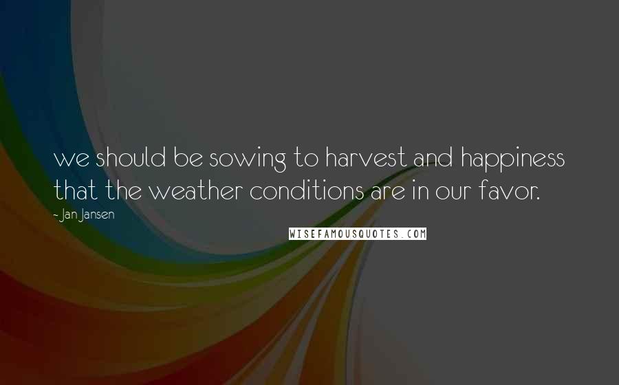 Jan Jansen Quotes: we should be sowing to harvest and happiness that the weather conditions are in our favor.