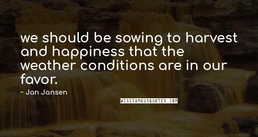 Jan Jansen Quotes: we should be sowing to harvest and happiness that the weather conditions are in our favor.