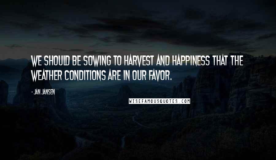 Jan Jansen Quotes: we should be sowing to harvest and happiness that the weather conditions are in our favor.