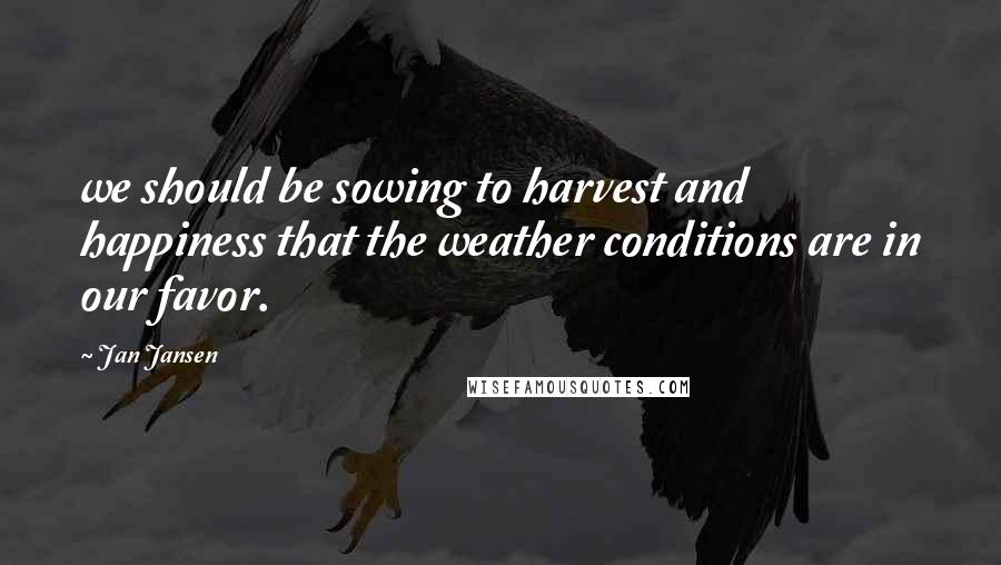 Jan Jansen Quotes: we should be sowing to harvest and happiness that the weather conditions are in our favor.