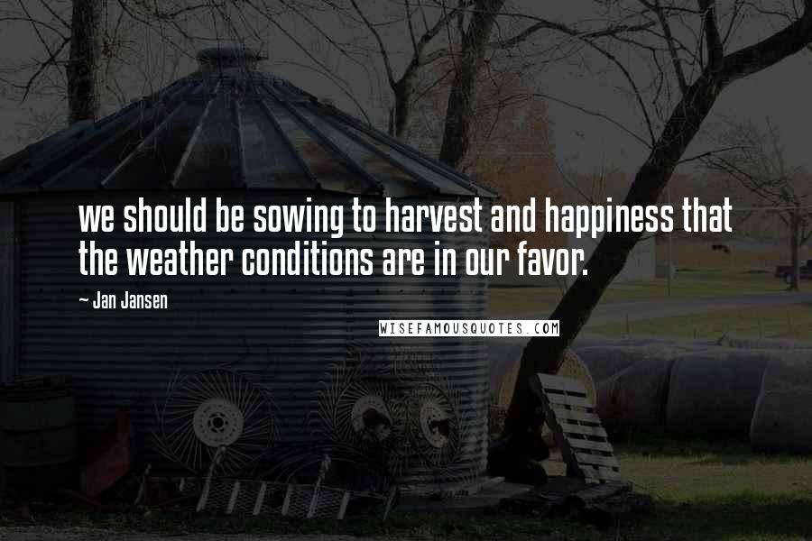 Jan Jansen Quotes: we should be sowing to harvest and happiness that the weather conditions are in our favor.