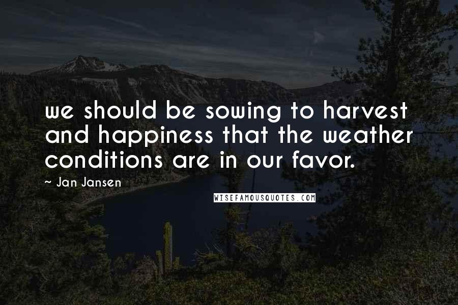 Jan Jansen Quotes: we should be sowing to harvest and happiness that the weather conditions are in our favor.