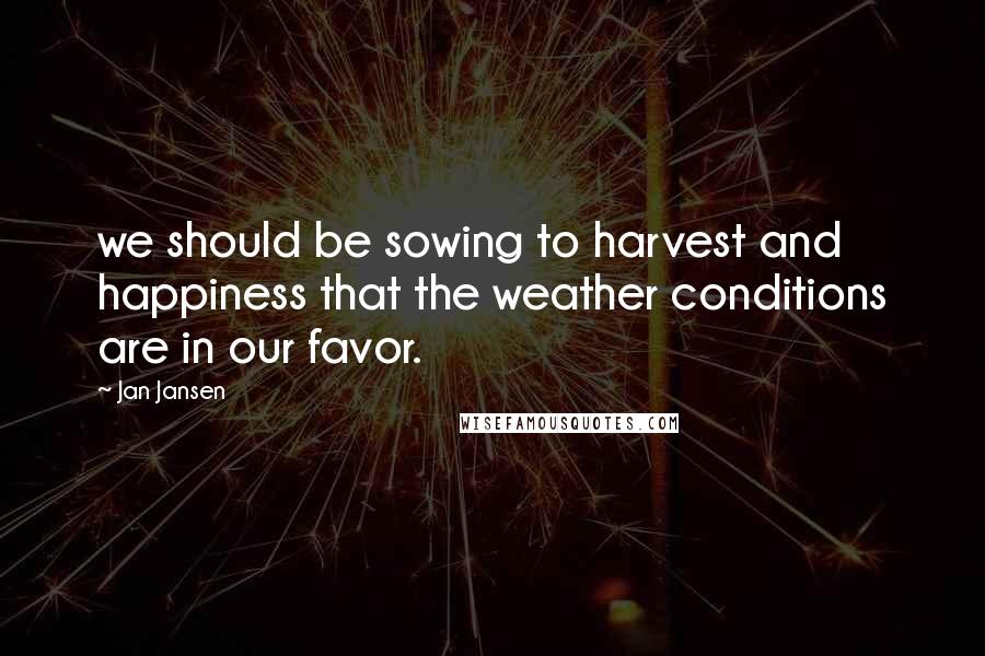 Jan Jansen Quotes: we should be sowing to harvest and happiness that the weather conditions are in our favor.