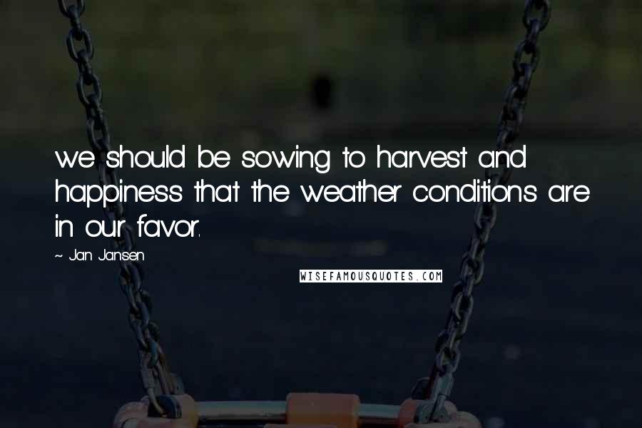 Jan Jansen Quotes: we should be sowing to harvest and happiness that the weather conditions are in our favor.