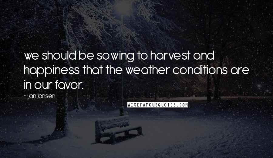 Jan Jansen Quotes: we should be sowing to harvest and happiness that the weather conditions are in our favor.