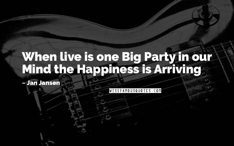 Jan Jansen Quotes: When live is one Big Party in our Mind the Happiness is Arriving