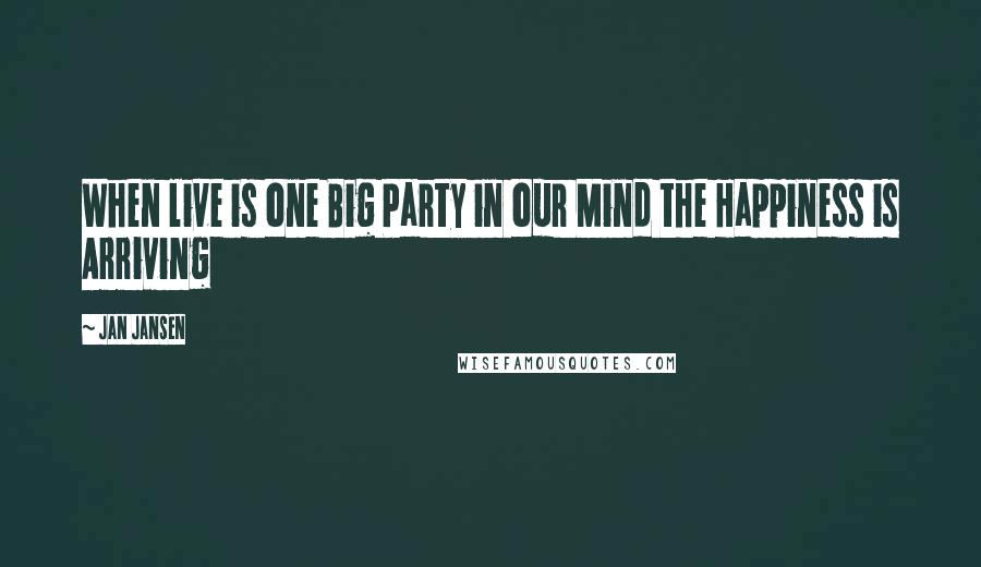 Jan Jansen Quotes: When live is one Big Party in our Mind the Happiness is Arriving