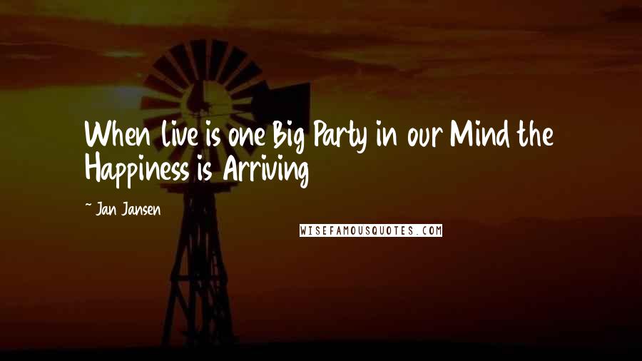 Jan Jansen Quotes: When live is one Big Party in our Mind the Happiness is Arriving