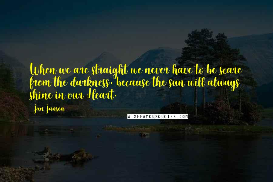 Jan Jansen Quotes: When we are straight we never have to be scare from the darkness, because the sun will always shine in our Heart.