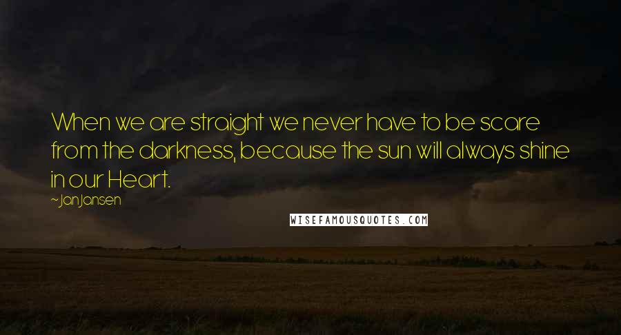 Jan Jansen Quotes: When we are straight we never have to be scare from the darkness, because the sun will always shine in our Heart.