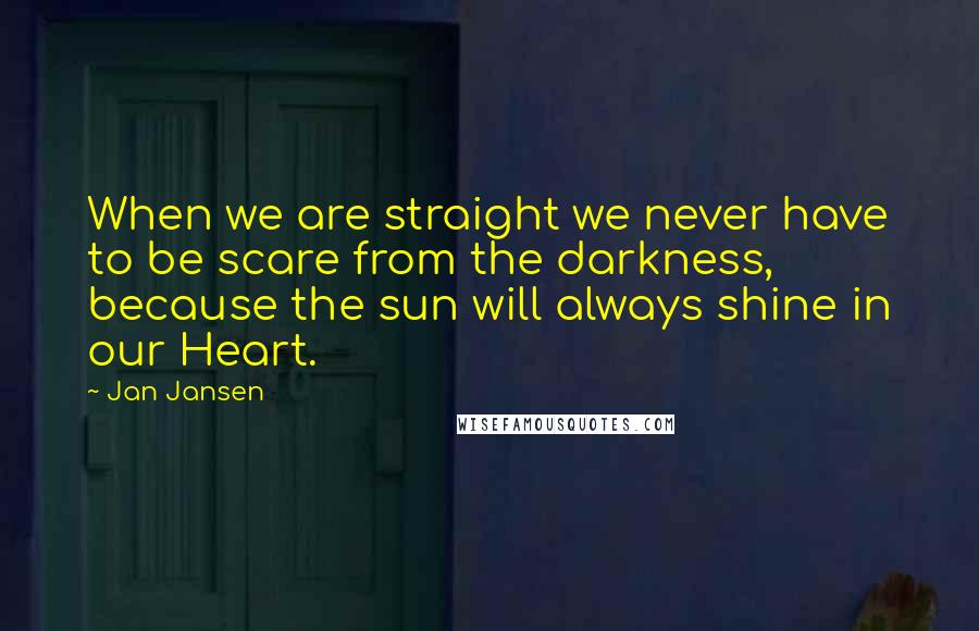 Jan Jansen Quotes: When we are straight we never have to be scare from the darkness, because the sun will always shine in our Heart.