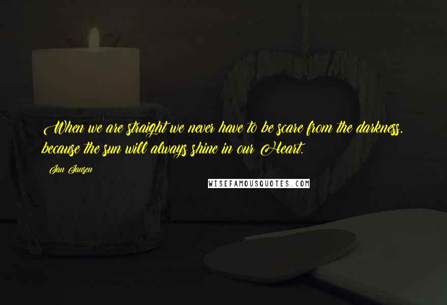 Jan Jansen Quotes: When we are straight we never have to be scare from the darkness, because the sun will always shine in our Heart.