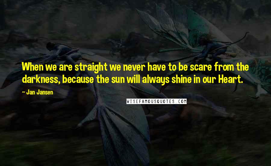 Jan Jansen Quotes: When we are straight we never have to be scare from the darkness, because the sun will always shine in our Heart.