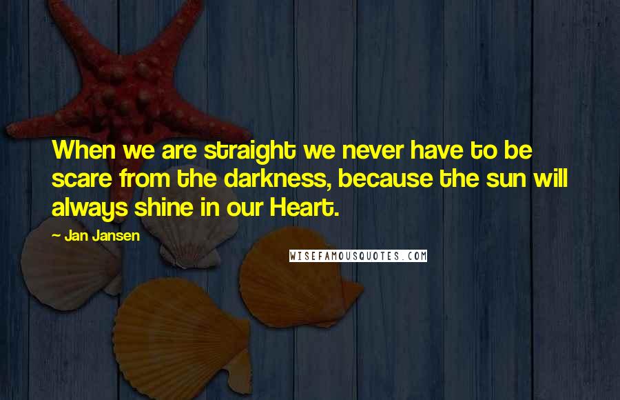 Jan Jansen Quotes: When we are straight we never have to be scare from the darkness, because the sun will always shine in our Heart.