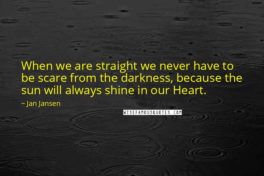 Jan Jansen Quotes: When we are straight we never have to be scare from the darkness, because the sun will always shine in our Heart.