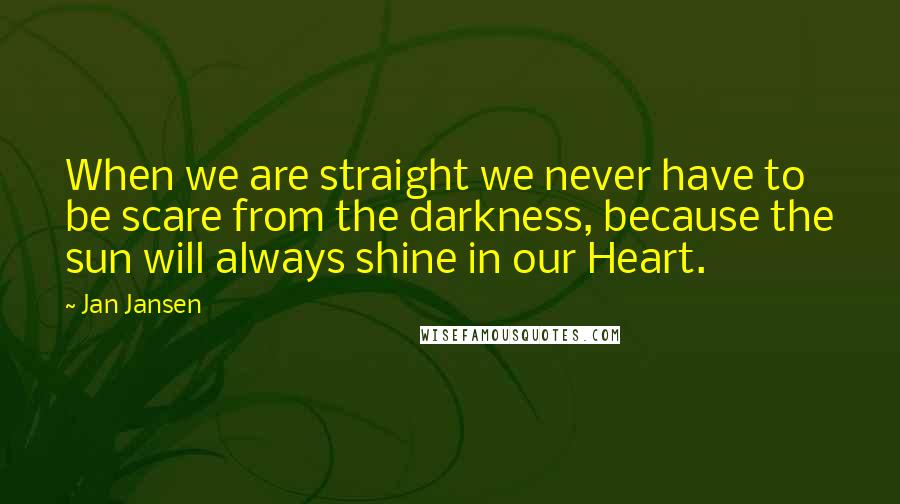 Jan Jansen Quotes: When we are straight we never have to be scare from the darkness, because the sun will always shine in our Heart.