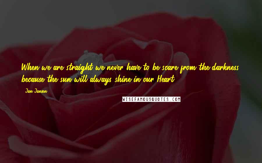 Jan Jansen Quotes: When we are straight we never have to be scare from the darkness, because the sun will always shine in our Heart.