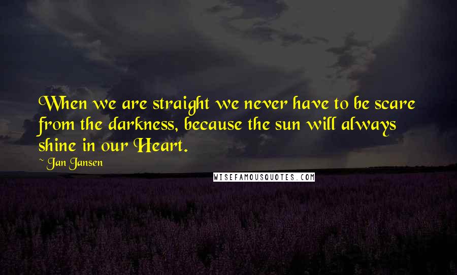 Jan Jansen Quotes: When we are straight we never have to be scare from the darkness, because the sun will always shine in our Heart.