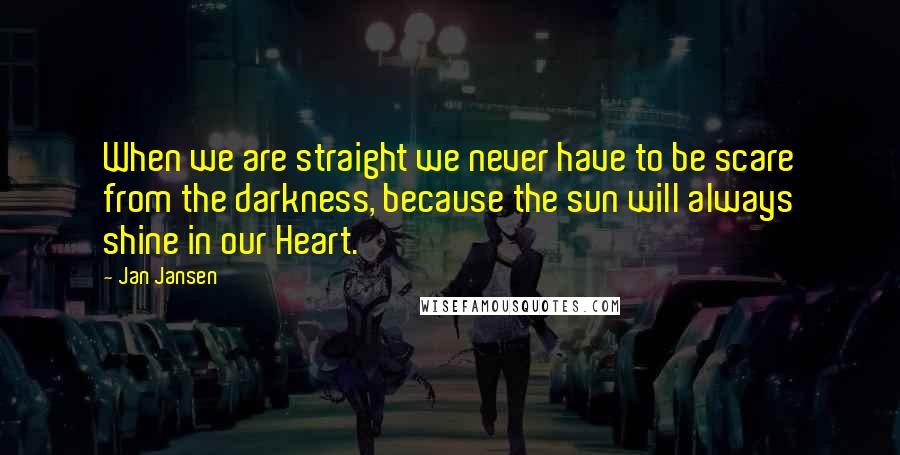 Jan Jansen Quotes: When we are straight we never have to be scare from the darkness, because the sun will always shine in our Heart.