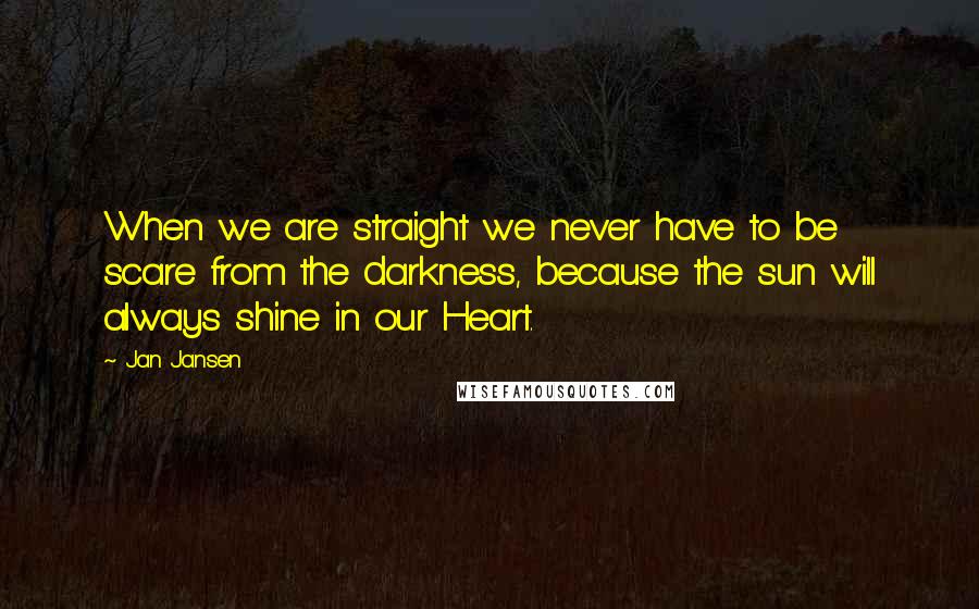 Jan Jansen Quotes: When we are straight we never have to be scare from the darkness, because the sun will always shine in our Heart.