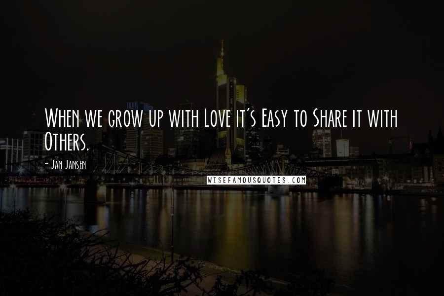Jan Jansen Quotes: When we grow up with Love it's Easy to Share it with Others.