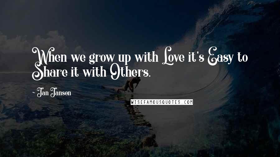 Jan Jansen Quotes: When we grow up with Love it's Easy to Share it with Others.