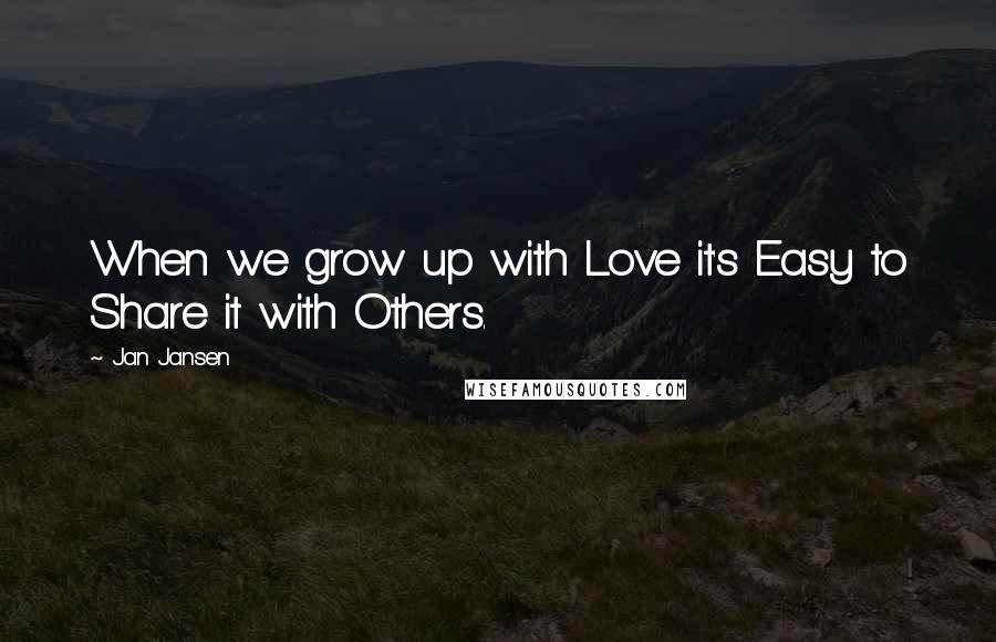 Jan Jansen Quotes: When we grow up with Love it's Easy to Share it with Others.
